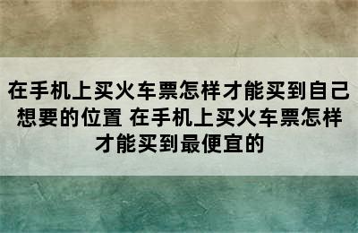 在手机上买火车票怎样才能买到自己想要的位置 在手机上买火车票怎样才能买到最便宜的